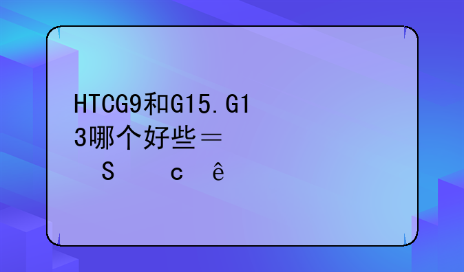 HTCG9和G15.G13哪个好些？性价比高些