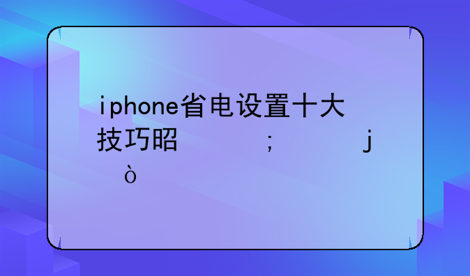 iphone省电设置十大技巧是怎样的？