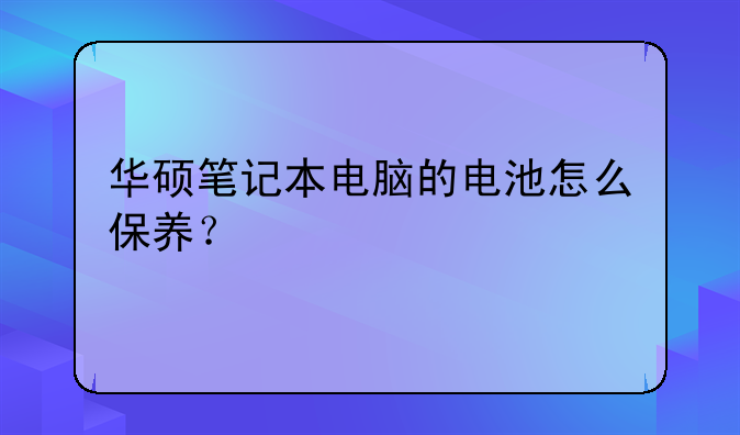 华硕笔记本电脑的电池怎么保养？