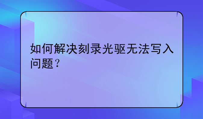 如何解决刻录光驱无法写入问题？