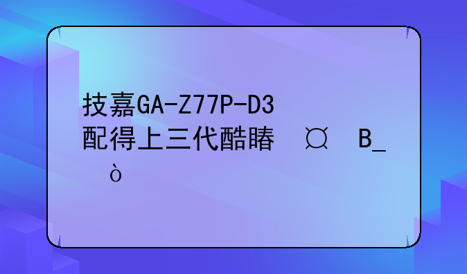 技嘉GA-Z77P-D3配得上三代酷睿i3吗？
