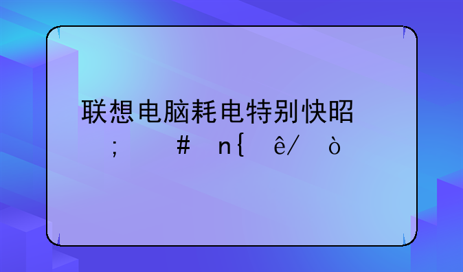 联想电脑耗电特别快是怎么回事？