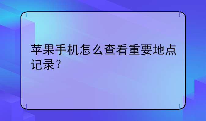 苹果手机怎么查看重要地点记录？