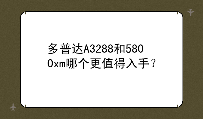 多普达A3288和5800xm哪个更值得入手？