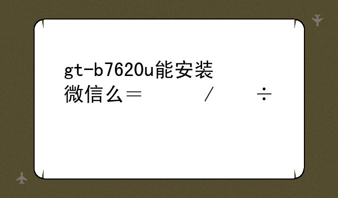 gt-b7620u能安装微信么？下载那个版本