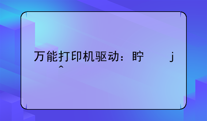 万能打印机驱动：真的无所不能吗？
