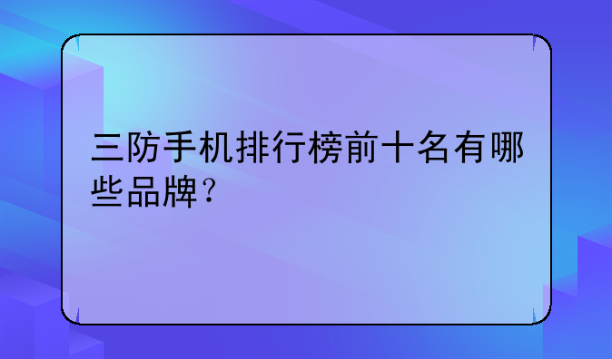 三防手机排行榜前十名有哪些品牌？