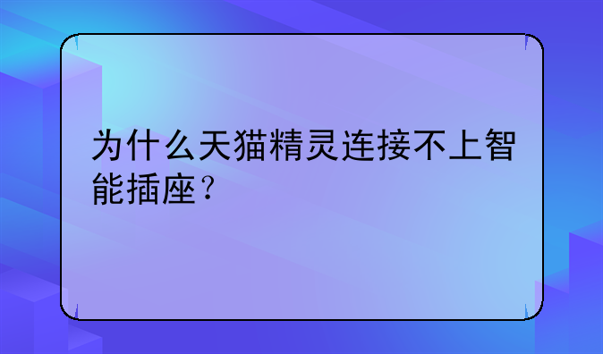 为什么天猫精灵连接不上智能插座？