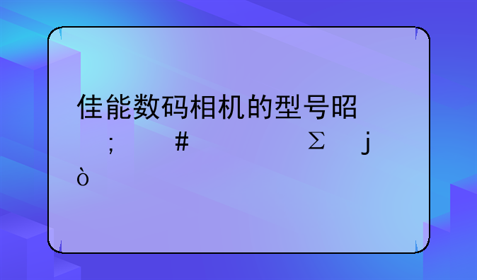 佳能数码相机的型号是怎么标注的？