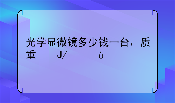 光学显微镜多少钱一台，质量咋样？