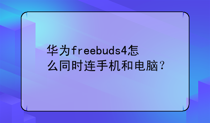 华为freebuds4怎么同时连手机和电脑？