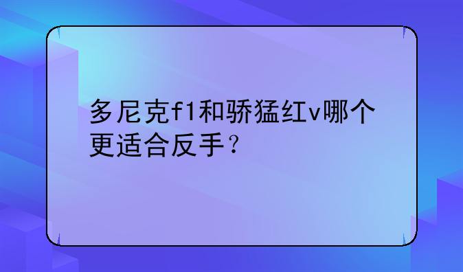 多尼克f1和骄猛红v哪个更适合反手？