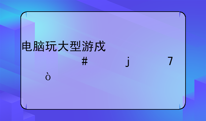 电脑玩大型游戏须要什么样的配置？