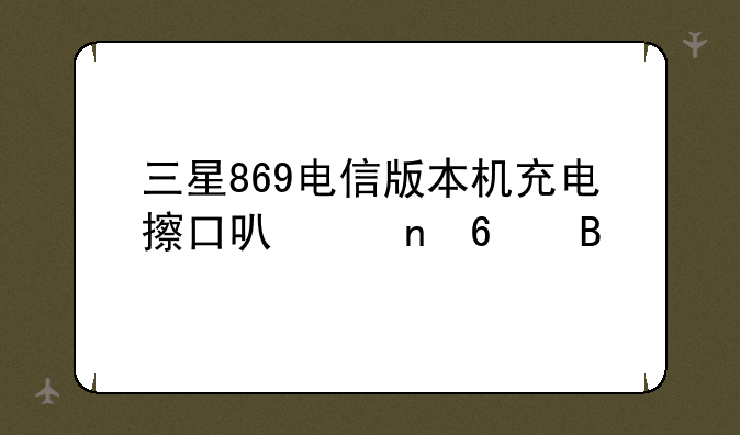 三星869电信版本机充电擦口可以更换吗