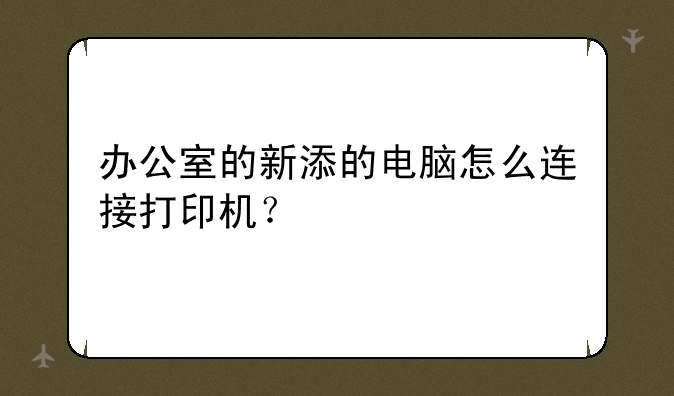 办公室的新添的电脑怎么连接打印机？