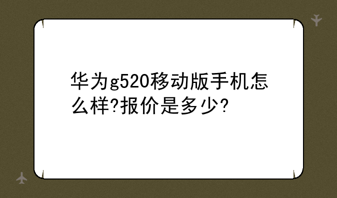 华为g520移动版手机怎么样?报价是多少?
