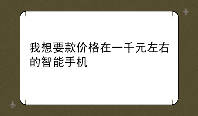 我想要款价格在一千元左右的智能手机