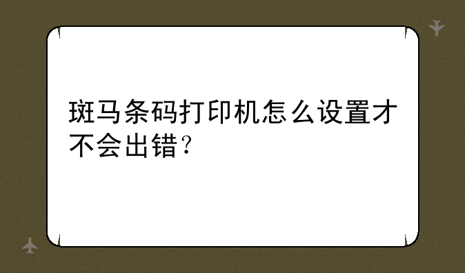 斑马条码打印机怎么设置才不会出错？