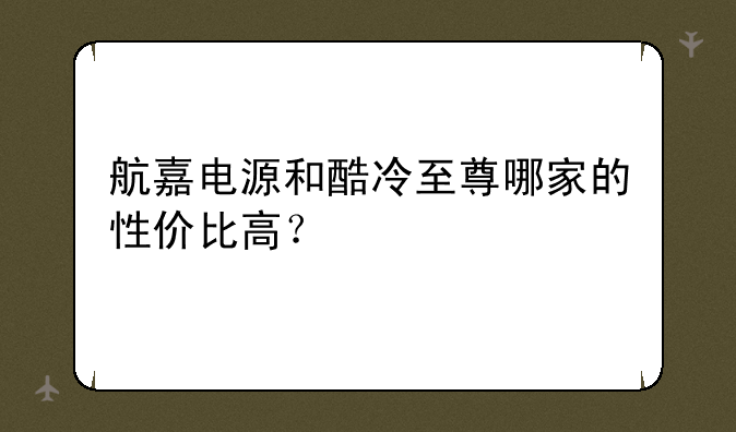 航嘉电源和酷冷至尊哪家的性价比高？