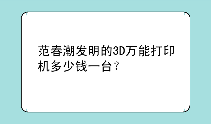 范春潮发明的3D万能打印机多少钱一台？