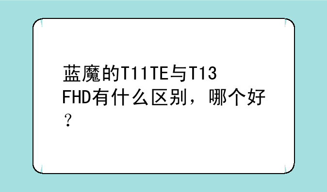蓝魔的T11TE与T13FHD有什么区别，哪个好？