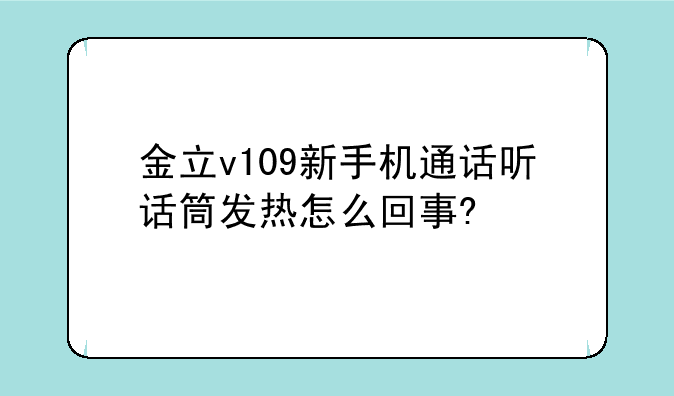 金立v109新手机通话听话筒发热怎么回事?