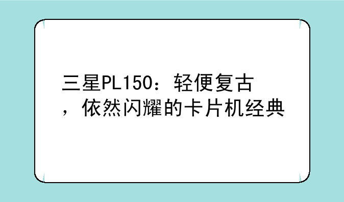 三星PL150：轻便复古，依然闪耀的卡片机经典