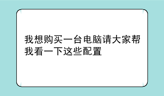 我想购买一台电脑请大家帮我看一下这些配置