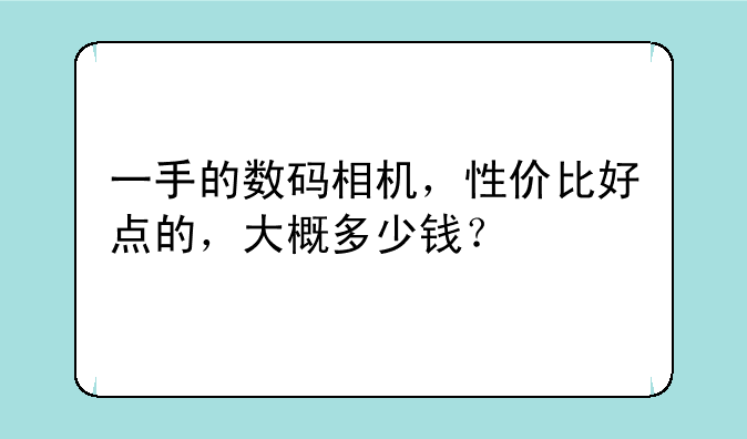 一手的数码相机，性价比好点的，大概多少钱？