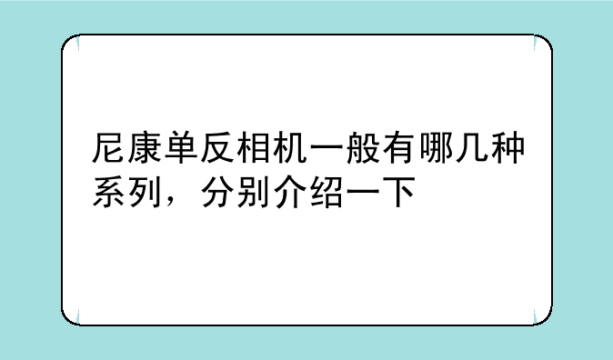 尼康单反相机一般有哪几种系列，分别介绍一下