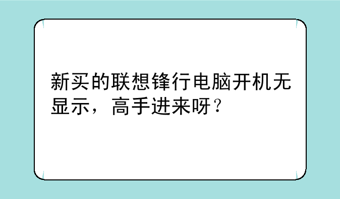 新买的联想锋行电脑开机无显示，高手进来呀？