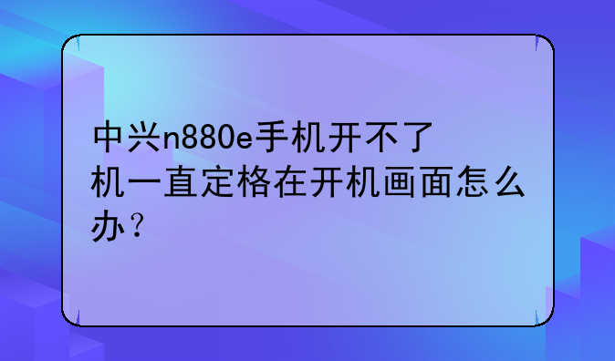 中兴n880e手机开不了机一直定格在开机画面怎么办？