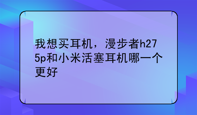 我想买耳机，漫步者h275p和小米活塞耳机哪一个更好