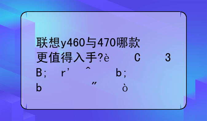 联想y460与470哪款更值得入手?运行后有无明显差别？