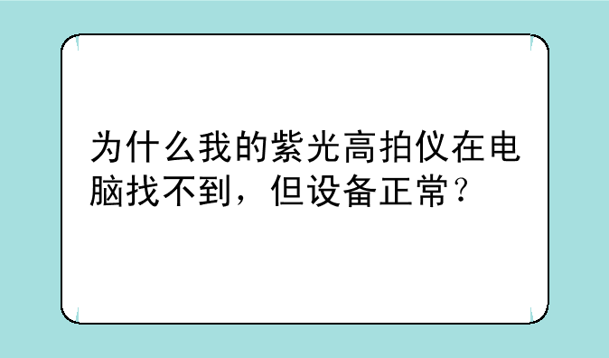 为什么我的紫光高拍仪在电脑找不到，但设备正常？