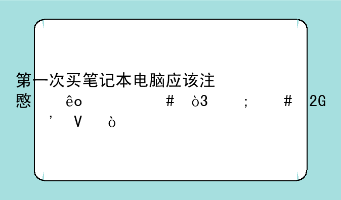 第一次买笔记本电脑应该注意些什么，怎么挑选啊？