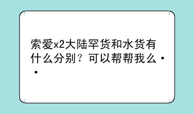索爱x2大陆罕货和水货有什么分别？可以帮帮我么··