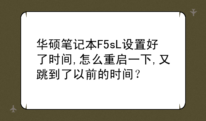 华硕笔记本F5sL设置好了时间,怎么重启一下,又跳到了以前的时间？