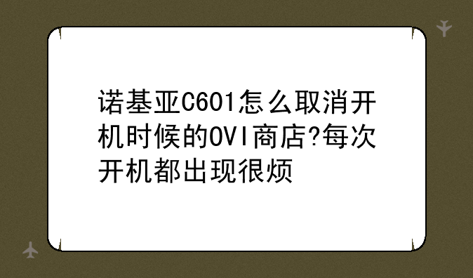 诺基亚C601怎么取消开机时候的OVI商店?每次开机都出现很烦