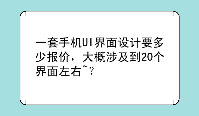 一套手机UI界面设计要多少报价，大概涉及到20个界面左右~？