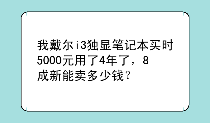 我戴尔i3独显笔记本买时5000元用了4年了，8成新能卖多少钱？