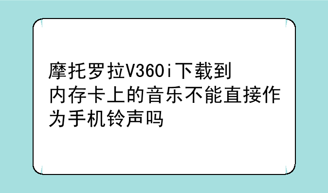 摩托罗拉V360i下载到内存卡上的音乐不能直接作为手机铃声吗