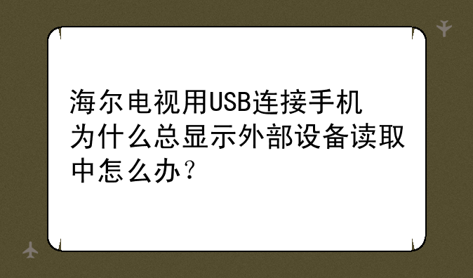 海尔电视用USB连接手机为什么总显示外部设备读取中怎么办？
