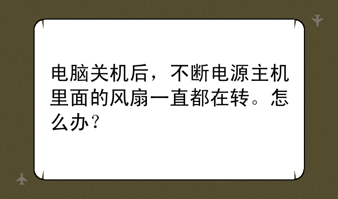 电脑关机后，不断电源主机里面的风扇一直都在转。怎么办？