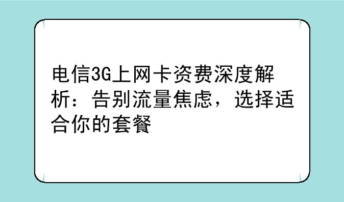 电信3G上网卡资费深度解析：告别流量焦虑，选择适合你的套餐