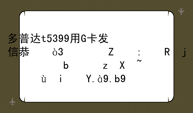 多普达t5399用G卡发信息，对方接收的全是问号，这是什么原因？