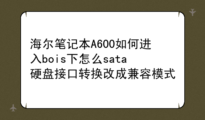 海尔笔记本A600如何进入bois下怎么sata硬盘接口转换改成兼容模式