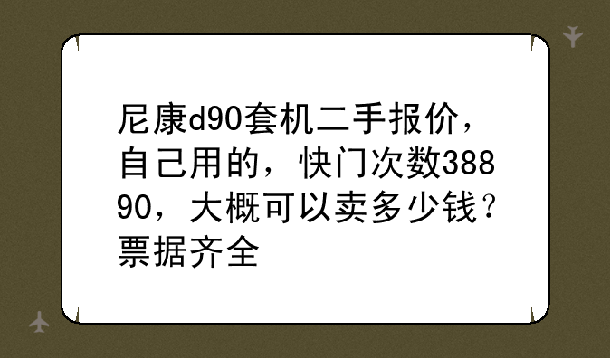 尼康d90套机二手报价，自己用的，快门次数38890，大概可以卖多少钱？票据齐全