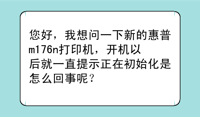 您好，我想问一下新的惠普m176n打印机，开机以后就一直提示正在初始化是怎么回事呢？