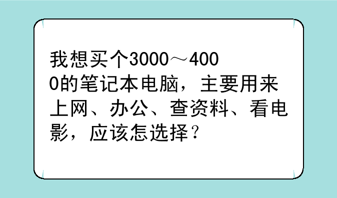 我想买个3000～4000的笔记本电脑，主要用来上网、办公、查资料、看电影，应该怎选择？